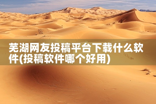 芜湖网友投稿平台下载什么软件