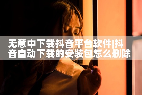 无意中下载抖音平台软件