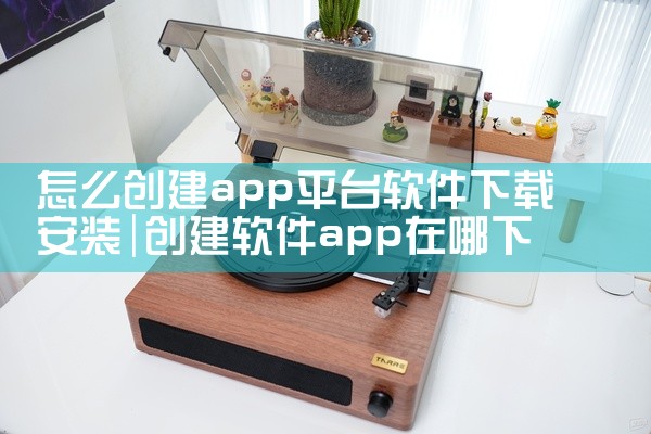 怎么创建app平台软件下载安装