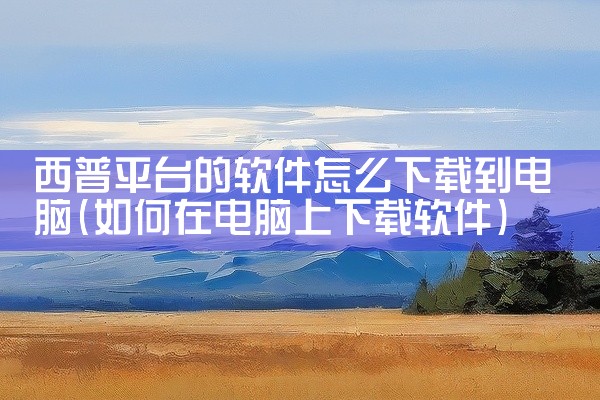西普平台的软件怎么下载到电脑