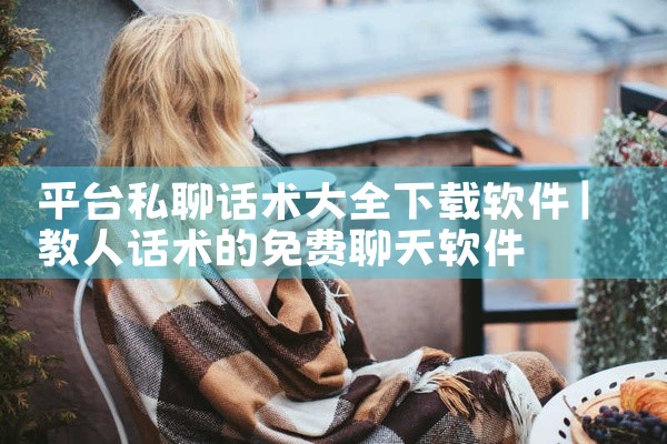 平台私聊话术大全下载软件