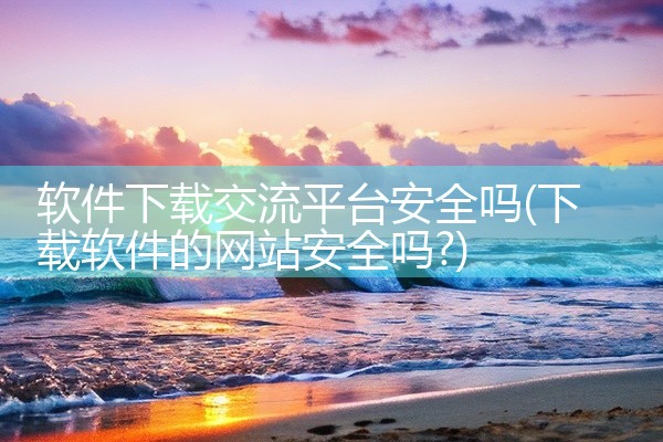 软件下载交流平台安全吗