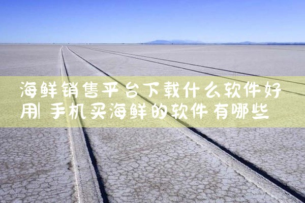 海鲜销售平台下载什么软件好用